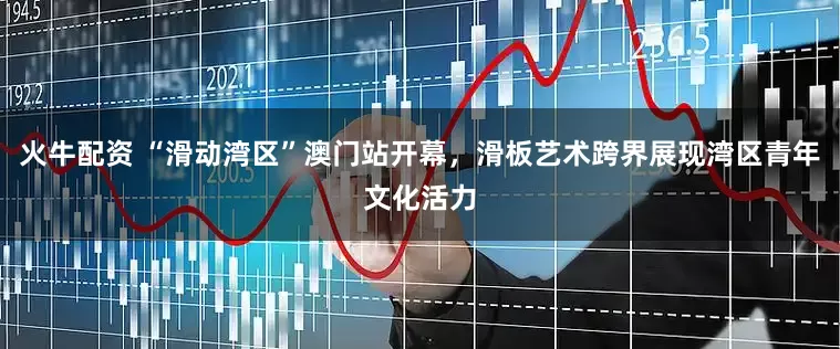 火牛配资 “滑动湾区”澳门站开幕，滑板艺术跨界展现湾区青年文化活力