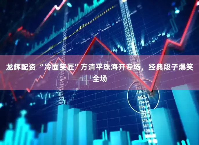 龙辉配资 “冷面笑匠”方清平珠海开专场，经典段子爆笑全场