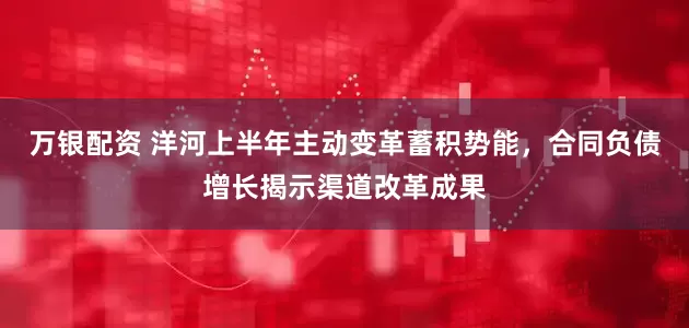 万银配资 洋河上半年主动变革蓄积势能，合同负债增长揭示渠道改革成果