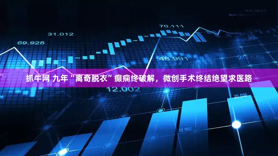 抓牛网 九年“离奇脱衣”癫痫终破解，微创手术终结绝望求医路