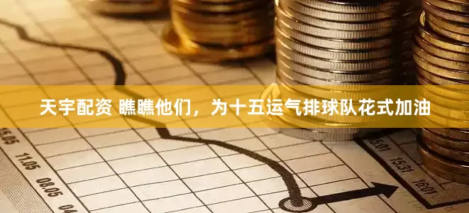 天宇配资 瞧瞧他们，为十五运气排球队花式加油