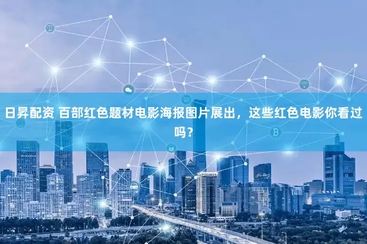 日昇配资 百部红色题材电影海报图片展出，这些红色电影你看过吗？