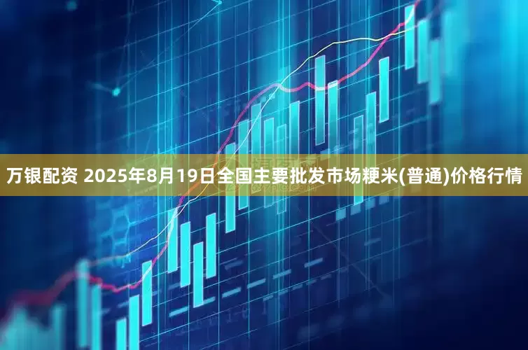 万银配资 2025年8月19日全国主要批发市场粳米(普通)价格行情