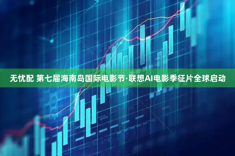 无忧配 第七届海南岛国际电影节·联想AI电影季征片全球启动