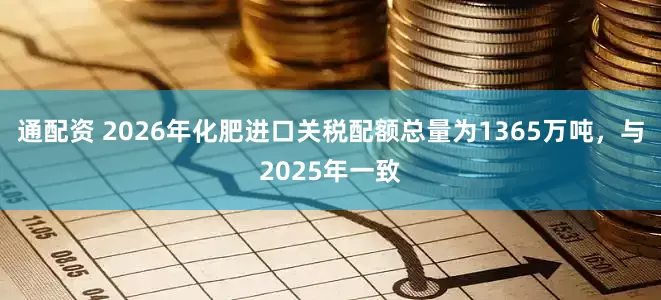 通配资 2026年化肥进口关税配额总量为1365万吨，与2025年一致