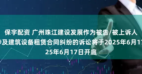 保宇配资 广州珠江建设发展作为被告/被上诉人的1起涉及建筑设备租赁合同纠纷的诉讼将于2025年6月17日开庭