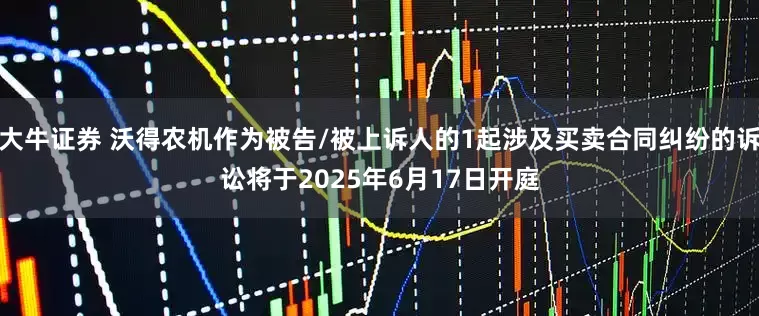 大牛证券 沃得农机作为被告/被上诉人的1起涉及买卖合同纠纷的诉讼将于2025年6月17日开庭
