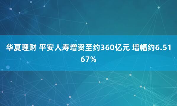 华夏理财 平安人寿增资至约360亿元 增幅约6.5167%