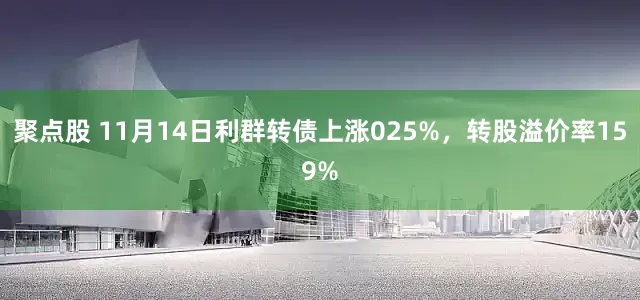 聚点股 11月14日利群转债上涨025%，转股溢价率159%