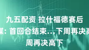 九五配资 拉什福德赛后社媒: 首回合结束…下周再决高下