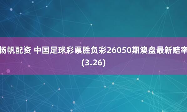 扬帆配资 中国足球彩票胜负彩26050期澳盘最新赔率(3.26)