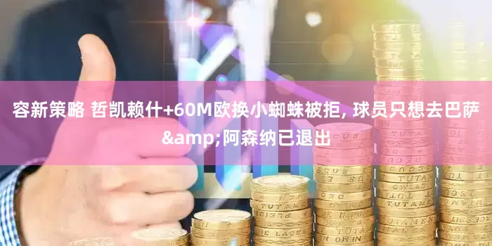 容新策略 哲凯赖什+60M欧换小蜘蛛被拒, 球员只想去巴萨&阿森纳已退出