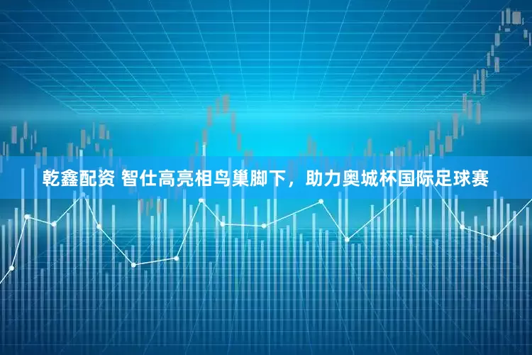乾鑫配资 智仕高亮相鸟巢脚下，助力奥城杯国际足球赛
