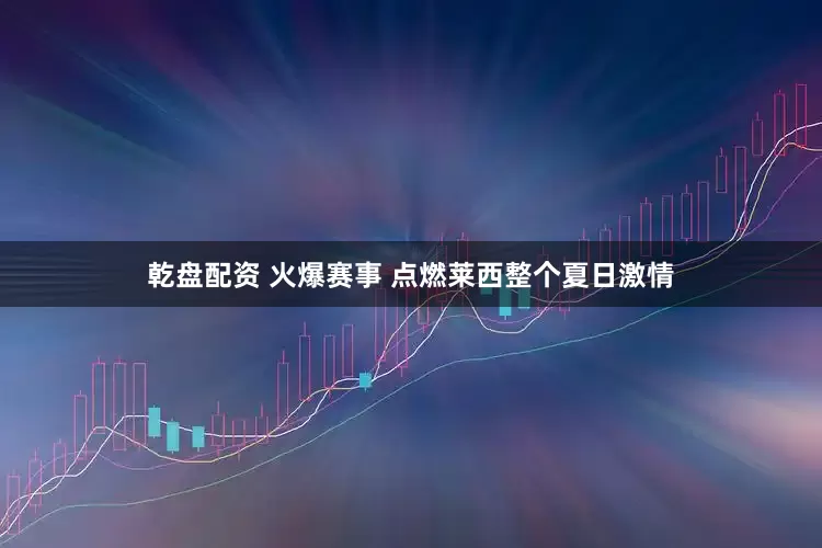 乾盘配资 火爆赛事 点燃莱西整个夏日激情