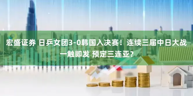 宏盛证券 日乒女团3-0韩国入决赛！连续三届中日大战一触即发 预定三连亚？